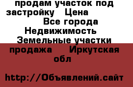 продам участок под застройку › Цена ­ 2 600 000 - Все города Недвижимость » Земельные участки продажа   . Иркутская обл.